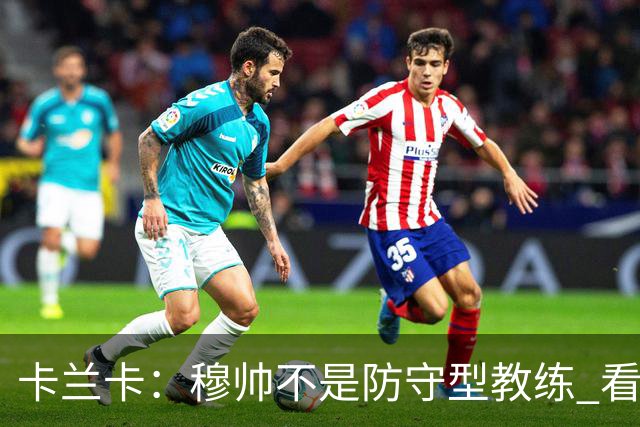 卡兰卡：穆帅不是防守型教练 看看他当年多恐怖吧