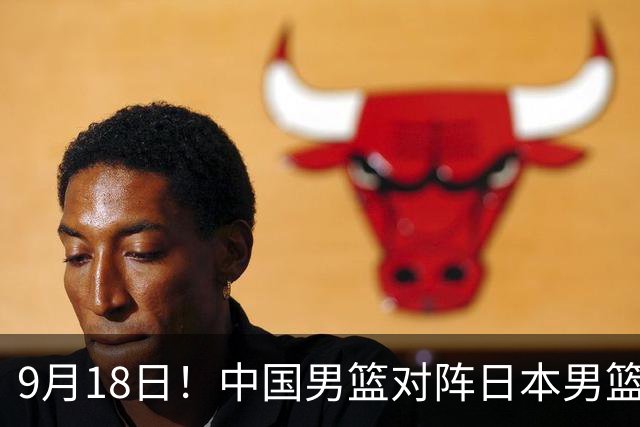 9月18日！中国男篮对阵日本男篮时间确定 输不得？郭士强面临巨大压力！